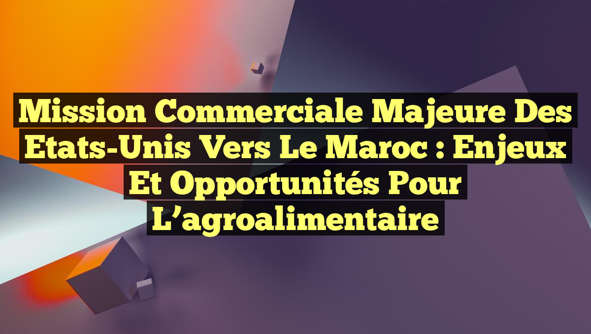 Mission commerciale majeure des Etats-Unis vers le Maroc : enjeux et opportunités pour l’agroalimentaire