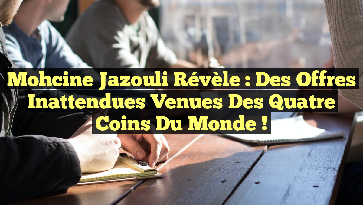 Mohcine Jazouli révèle : des offres inattendues venues des quatre coins du monde !