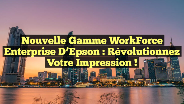 Nouvelle Gamme WorkForce Enterprise d’Epson : Révolutionnez Votre Impression !