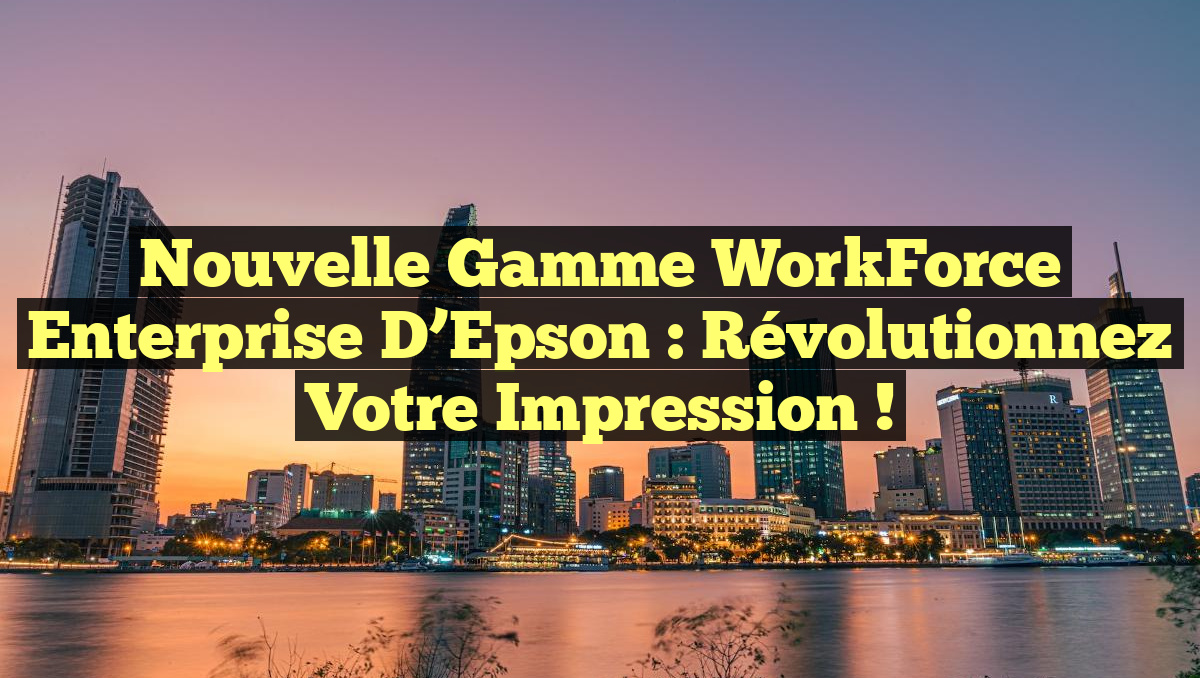 Nouvelle Gamme WorkForce Enterprise d&rsquo;Epson : Révolutionnez Votre Impression !