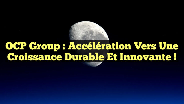 OCP Group : Accélération vers une Croissance Durable et Innovante !
