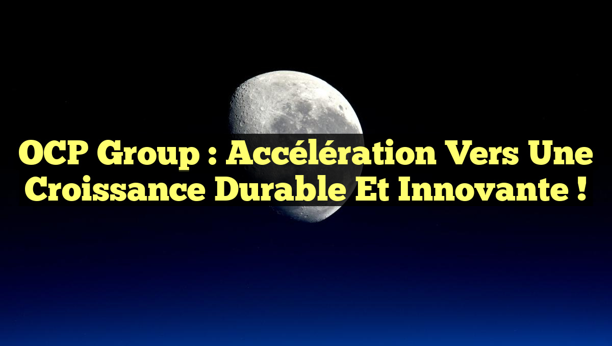 OCP Group : Accélération vers une Croissance Durable et Innovante !