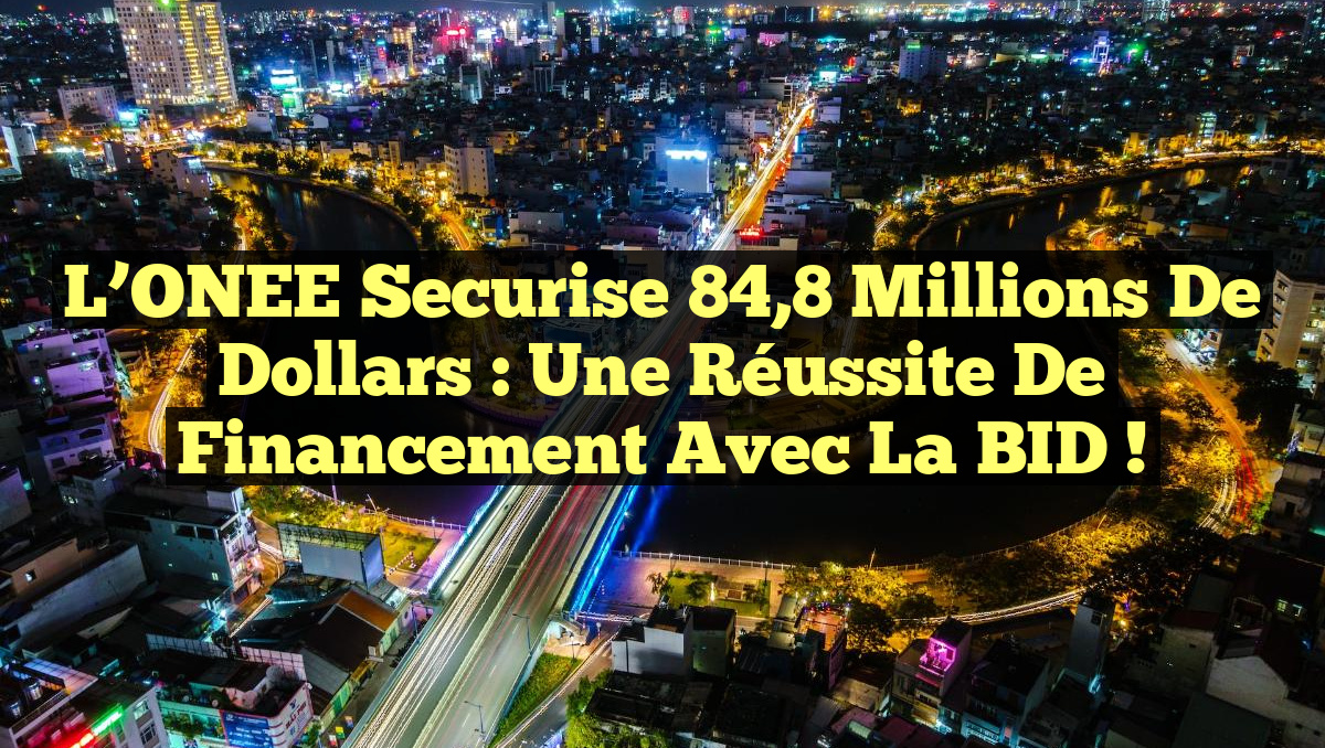 L’ONEE Securise 84,8 Millions de Dollars : Une Réussite de Financement avec la BID !
