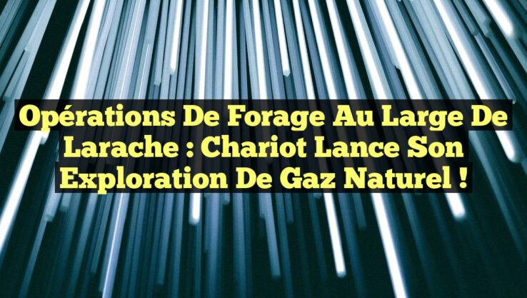Opérations de Forage au Large de Larache : Chariot Lance son Exploration de Gaz Naturel !