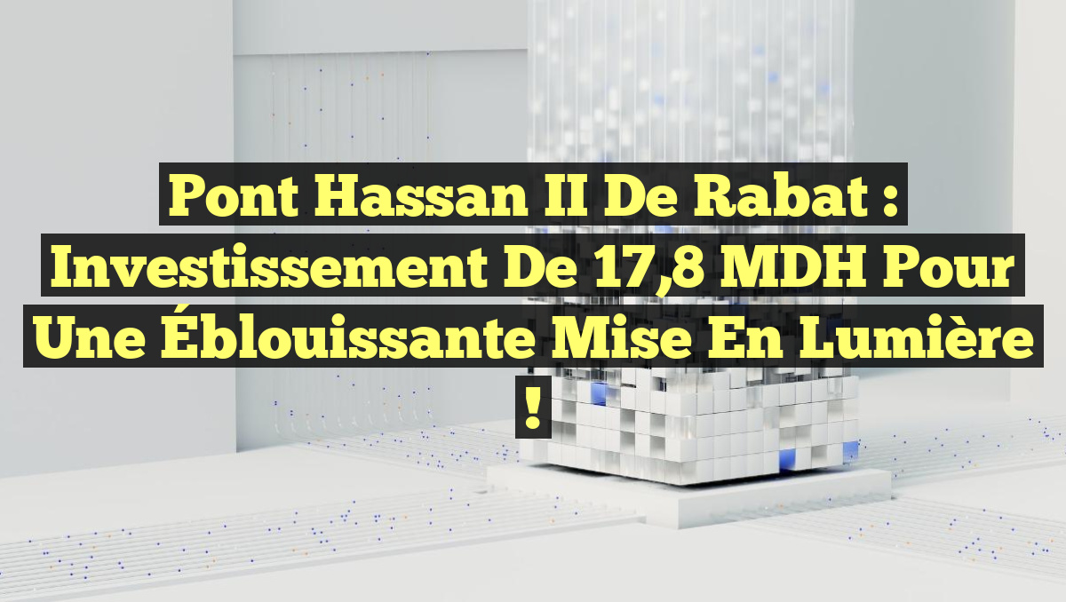 Pont Hassan II de Rabat : Investissement de 17,8 MDH pour une Éblouissante Mise en Lumière !
