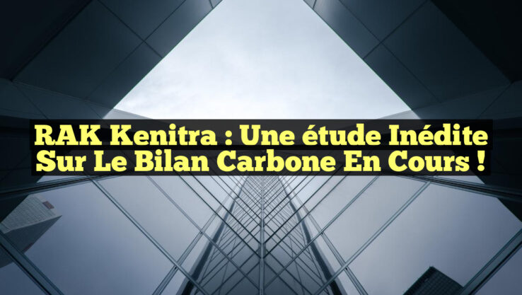 RAK Kenitra : Une étude inédite sur le bilan carbone en cours !