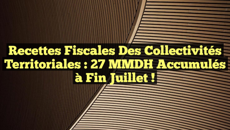 Recettes Fiscales des Collectivités Territoriales : 27 MMDH Accumulés à Fin Juillet !