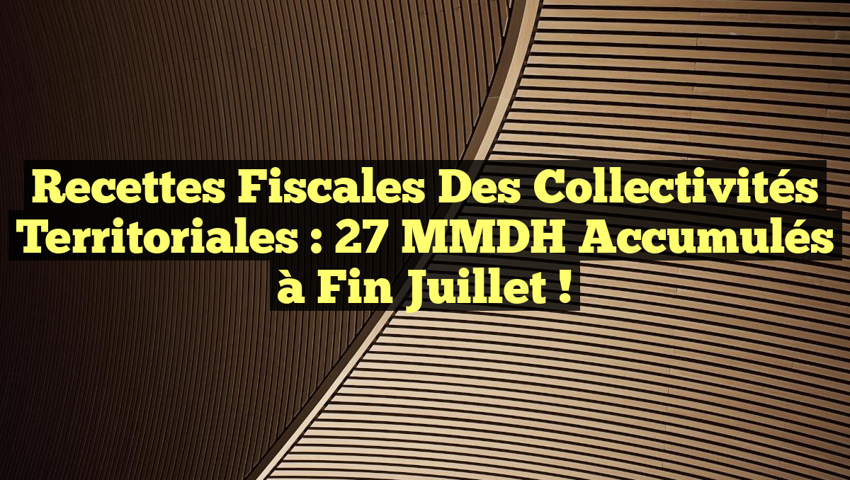 Recettes Fiscales des Collectivités Territoriales : 27 MMDH Accumulés à Fin Juillet !