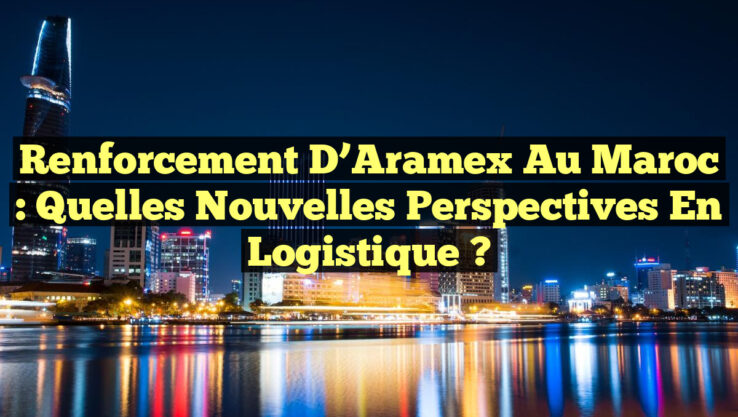 Renforcement d’Aramex au Maroc : Quelles Nouvelles Perspectives en Logistique ?