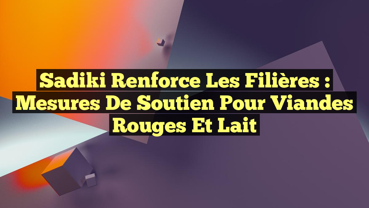 Sadiki Renforce les Filières : Mesures de Soutien pour Viandes Rouges et Lait