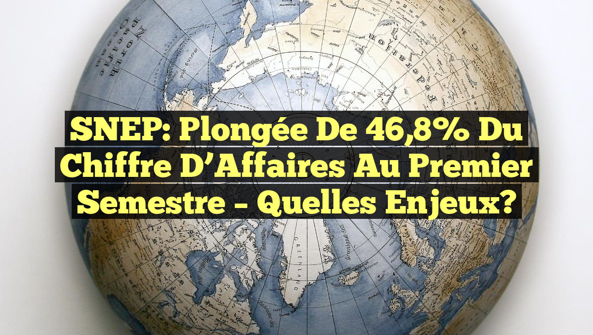 SNEP: Plongée de 46,8% du Chiffre d&rsquo;Affaires au Premier Semestre – Quelles Enjeux?