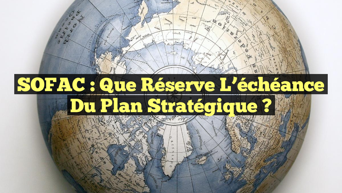 SOFAC : Que réserve l&rsquo;échéance du plan stratégique ?
