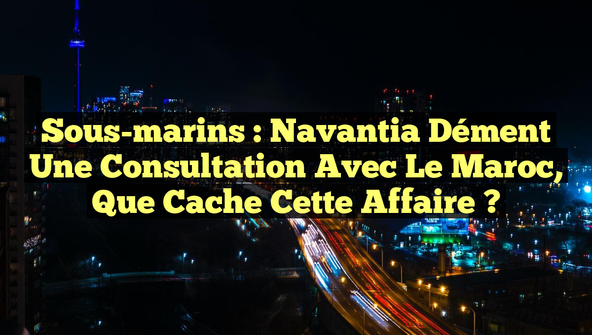 Sous-marins : Navantia dément une consultation avec le Maroc, que cache cette affaire ?
