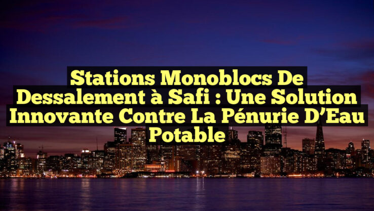 Stations Monoblocs de Dessalement à Safi : Une Solution Innovante contre la Pénurie d’Eau Potable