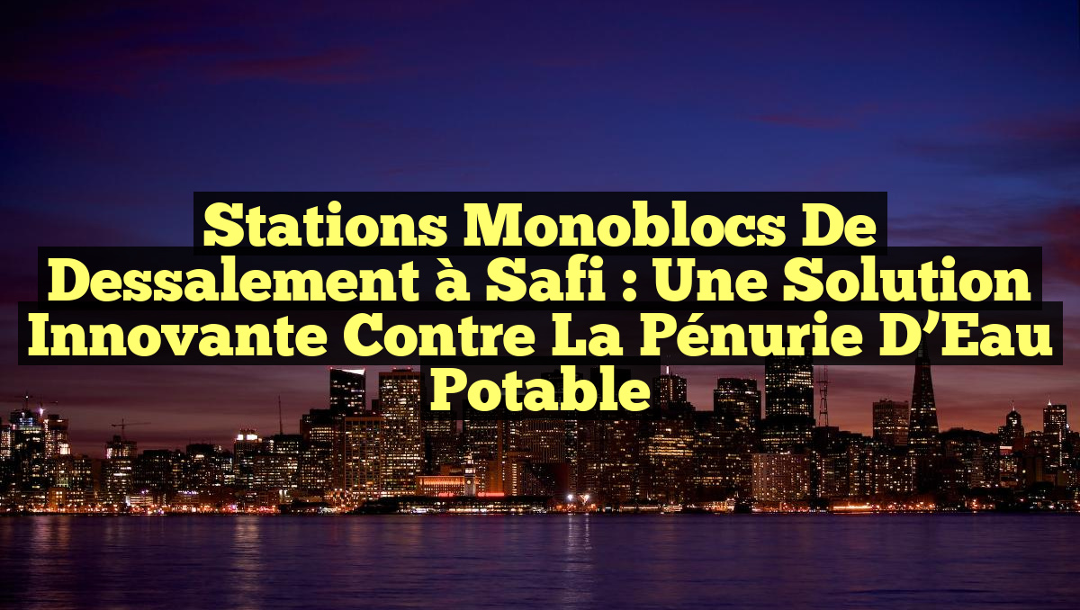 Stations Monoblocs de Dessalement à Safi : Une Solution Innovante contre la Pénurie d&rsquo;Eau Potable