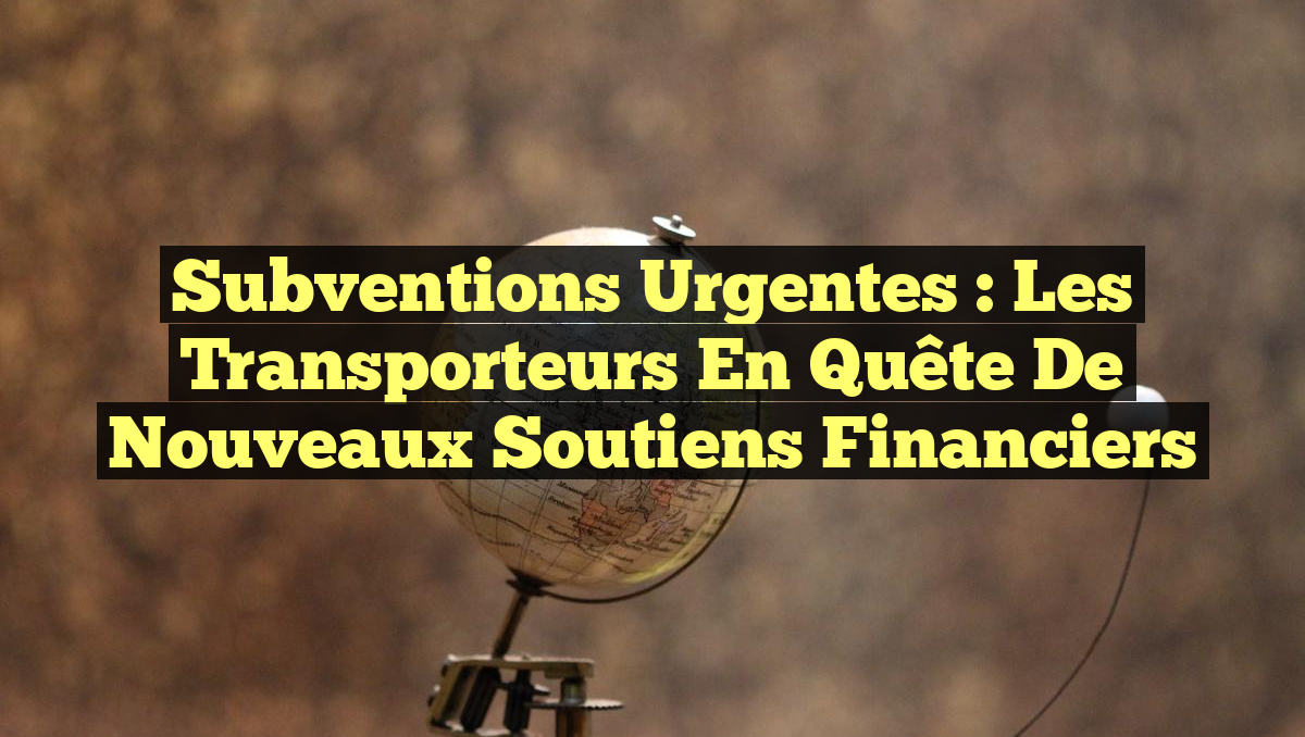Subventions Urgentes : Les Transporteurs en Quête de Nouveaux Soutiens Financiers