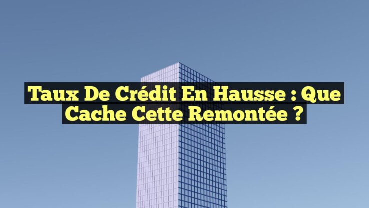 Taux de crédit en hausse : Que cache cette remontée ?