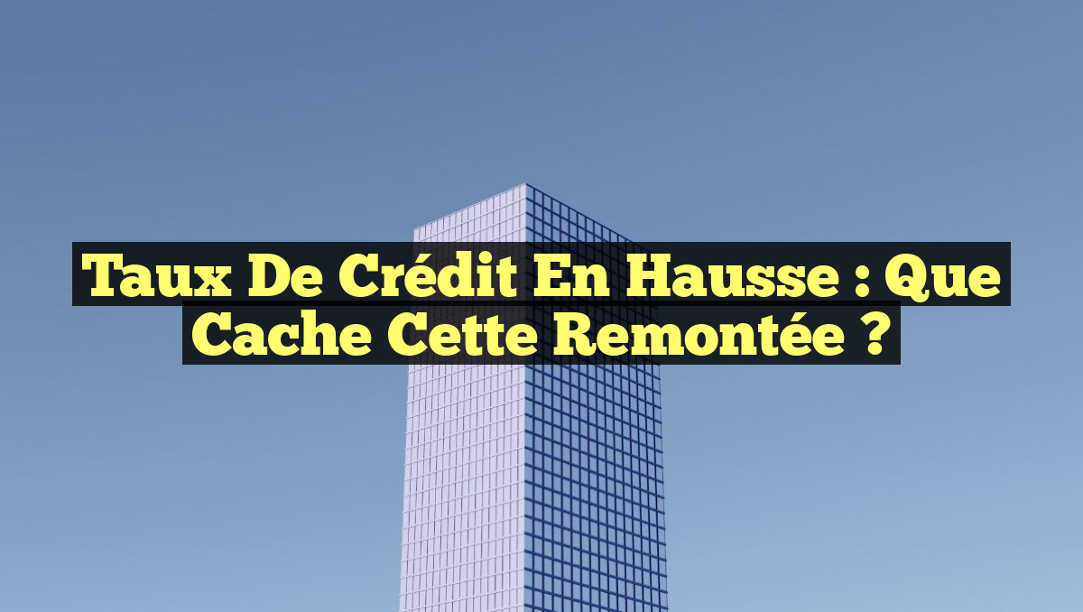 Taux de crédit en hausse : Que cache cette remontée ?