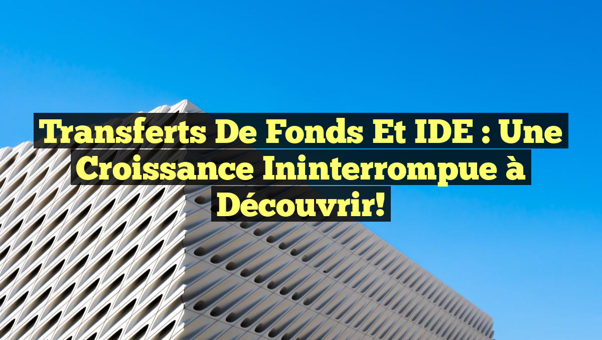 Transferts de fonds et IDE : Une Croissance Ininterrompue à Découvrir!