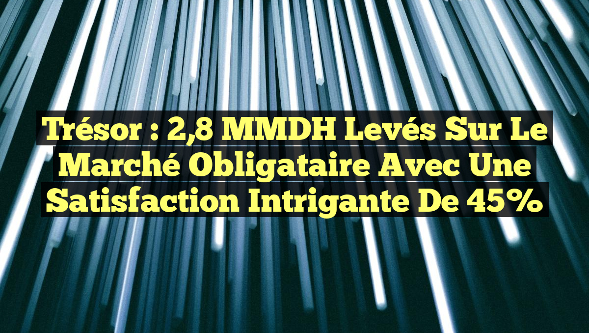 Trésor : 2,8 MMDH levés sur le marché obligataire avec une satisfaction intrigante de 45%