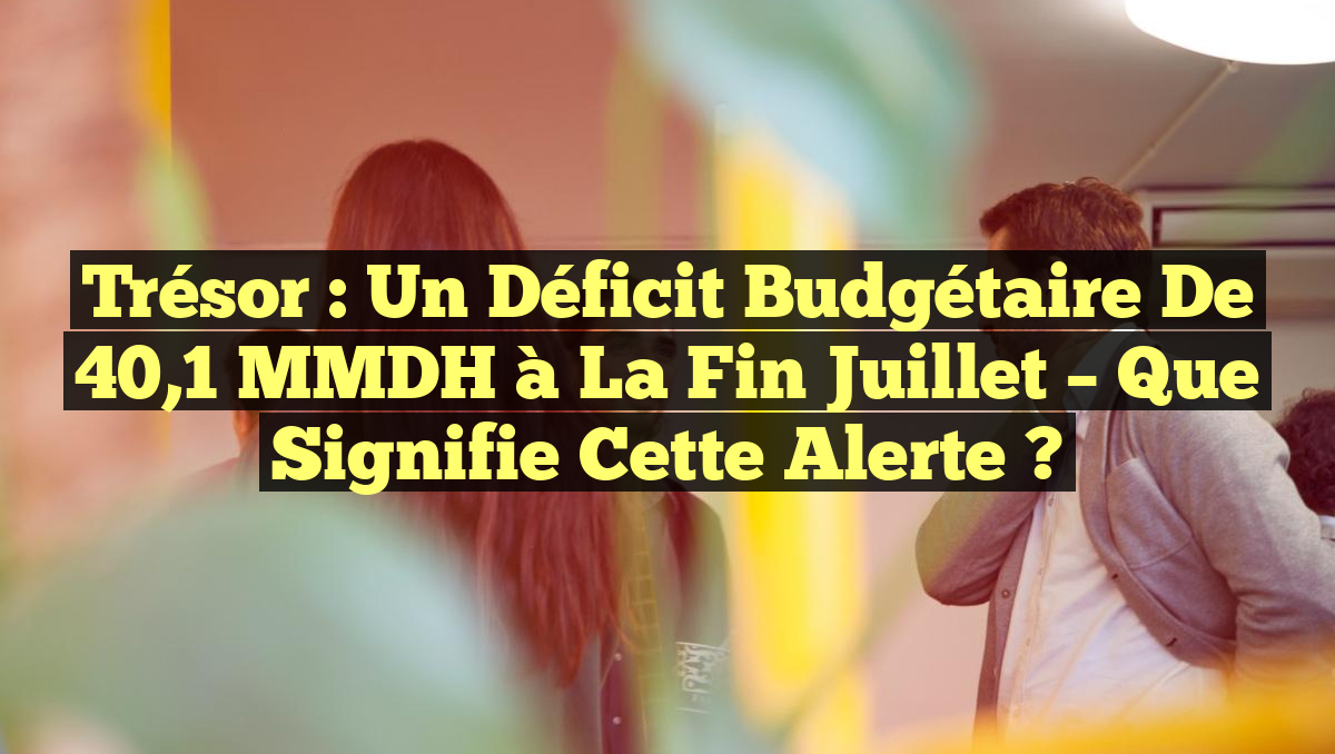 Trésor : Un déficit budgétaire de 40,1 MMDH à la fin juillet – Que signifie cette alerte ?