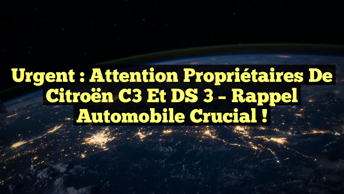 Urgent : Attention propriétaires de Citroën C3 et DS 3 – Rappel Automobile Crucial !