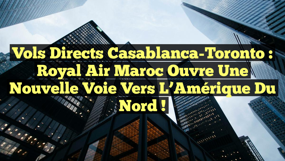 Vols directs Casablanca-Toronto : Royal Air Maroc ouvre une nouvelle voie vers l&rsquo;Amérique du Nord !