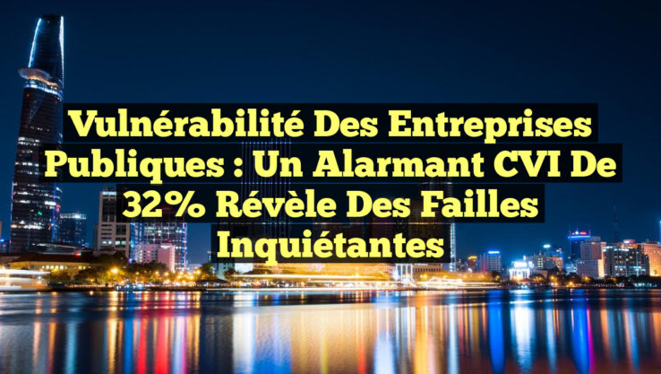 Vulnérabilité des entreprises publiques : un alarmant CVI de 32% révèle des failles inquiétantes Vulnérabilité des entreprises publiques : un alarmant CVI de 32% révèle des failles inquiétantes