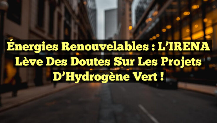 Énergies Renouvelables : L’IRENA Lève des Doutes sur les Projets d’Hydrogène Vert !