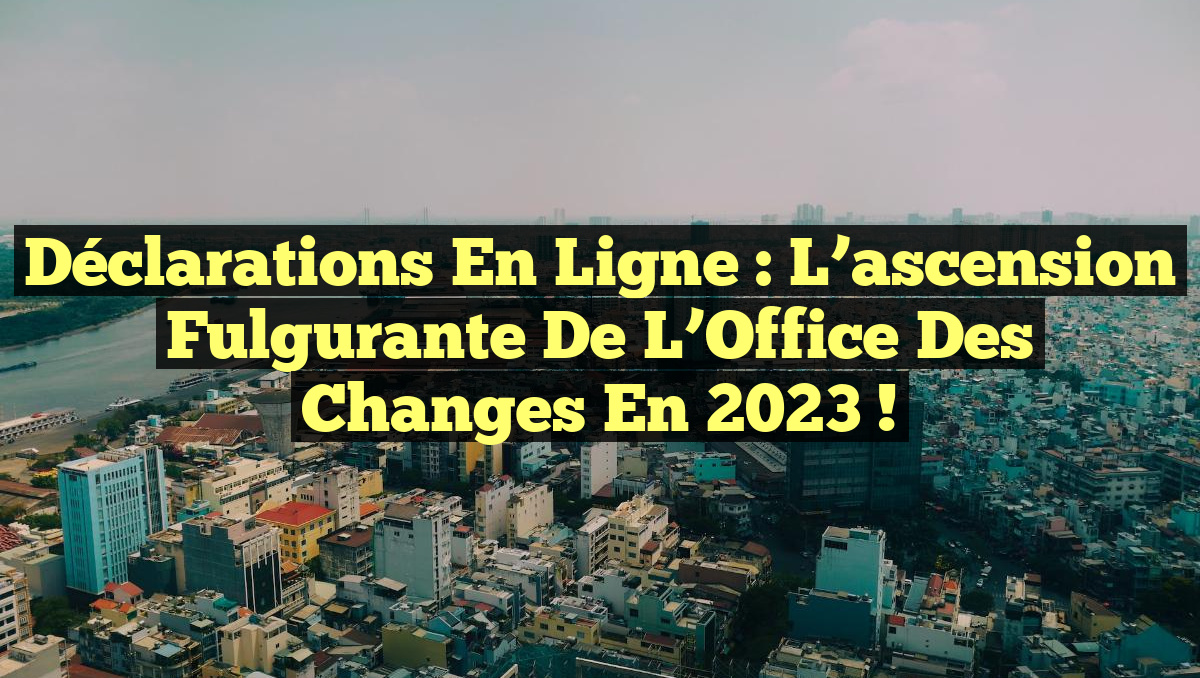 Déclarations en ligne : L&rsquo;ascension fulgurante de l&rsquo;Office des changes en 2023 !
