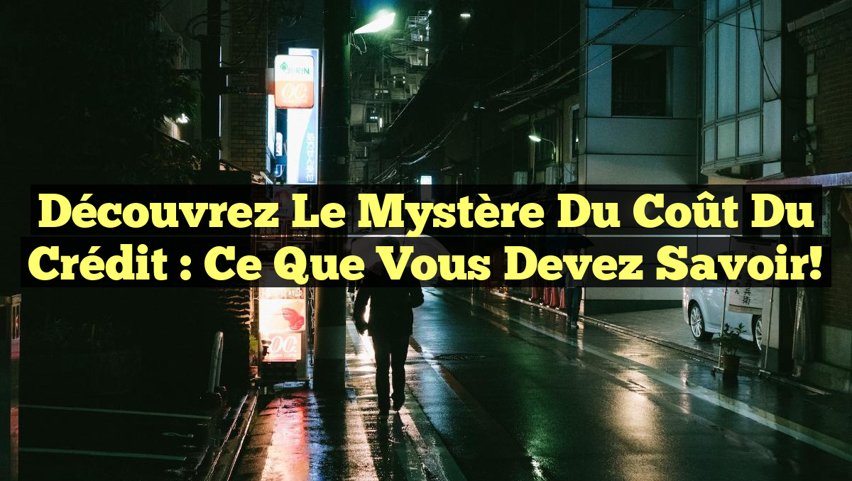 Découvrez le Mystère du Coût du Crédit : Ce Que Vous Devez Savoir!