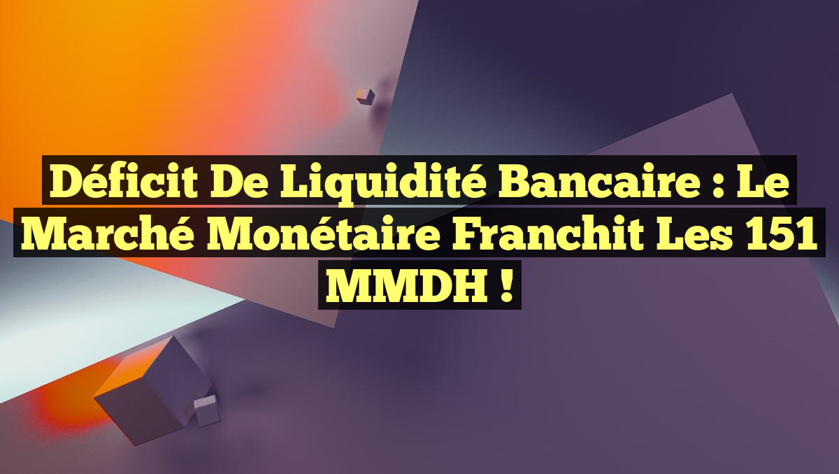 Déficit de Liquidité Bancaire : Le Marché Monétaire Franchit les 151 MMDH !