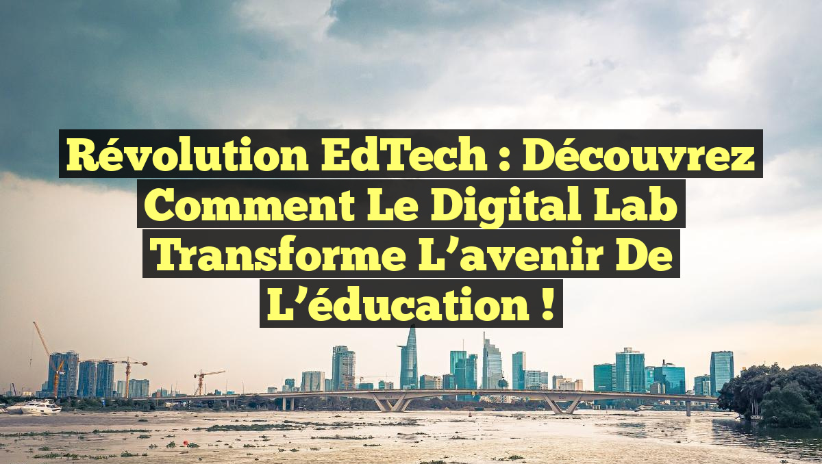 Révolution EdTech : Découvrez comment le Digital Lab transforme l&rsquo;avenir de l&rsquo;éducation !