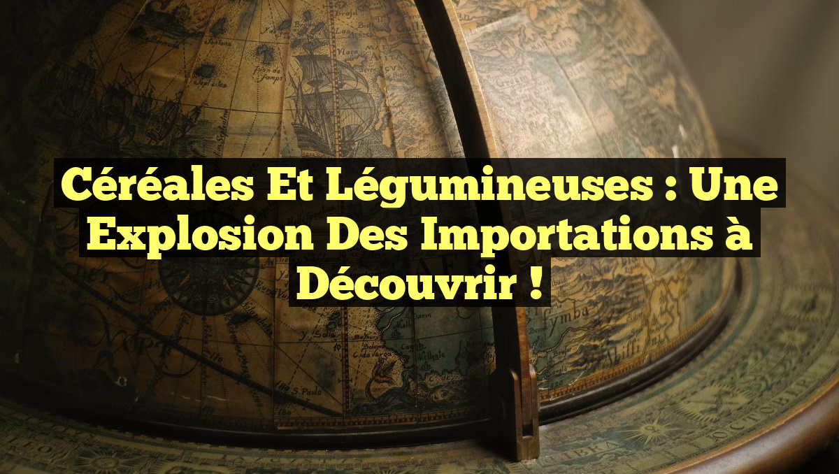 Céréales et Légumineuses : Une Explosion des Importations à Découvrir !