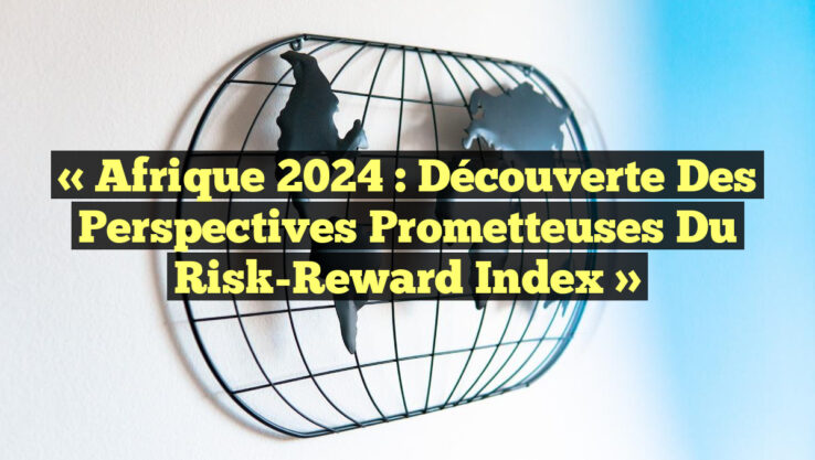 « Afrique 2024 : Découverte des Perspectives Prometteuses du Risk-Reward Index »