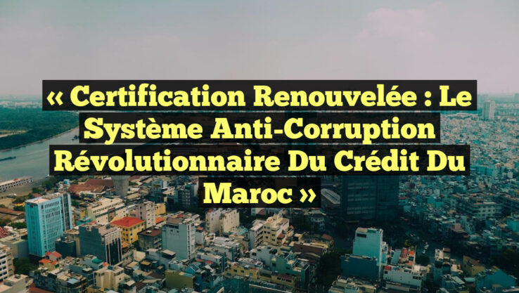 « Certification Renouvelée : Le Système Anti-Corruption Révolutionnaire du Crédit du Maroc »