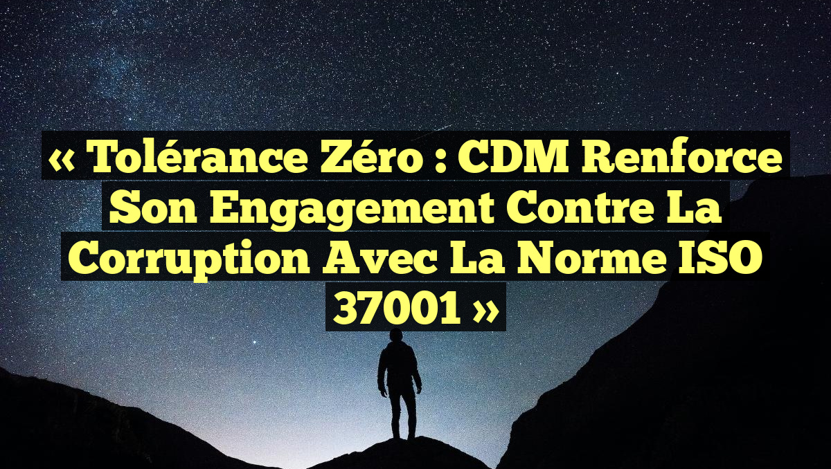 « Tolérance Zéro : CDM renforce son engagement contre la corruption avec la norme ISO 37001 »
