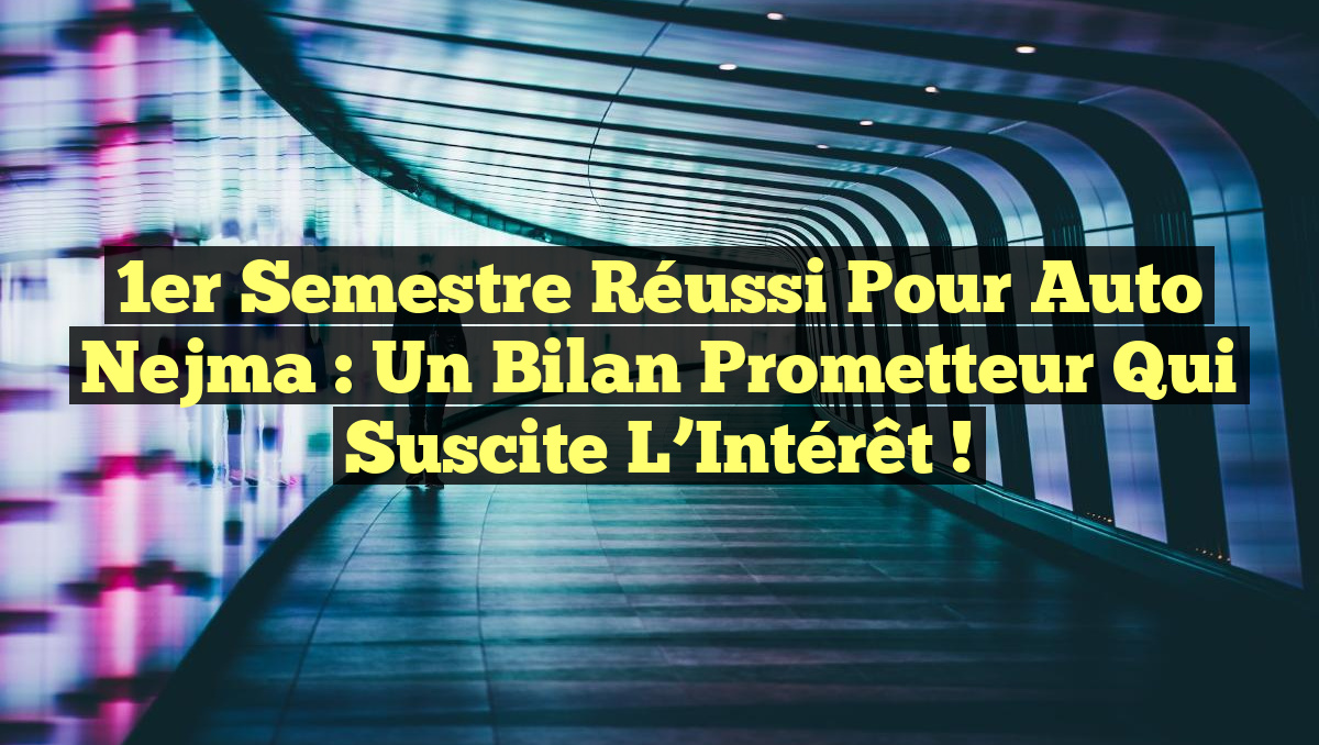 1er Semestre Réussi pour Auto Nejma : Un Bilan Prometteur qui Suscite l&rsquo;Intérêt !