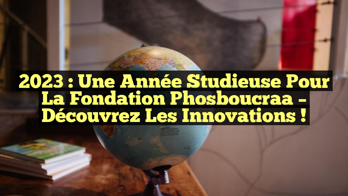 2023 : Une Année Studieuse pour la Fondation Phosboucraa – Découvrez les Innovations !