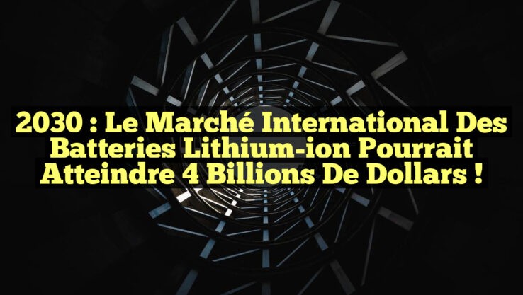 2030 : Le marché international des batteries lithium-ion pourrait atteindre 4 billions de dollars !
