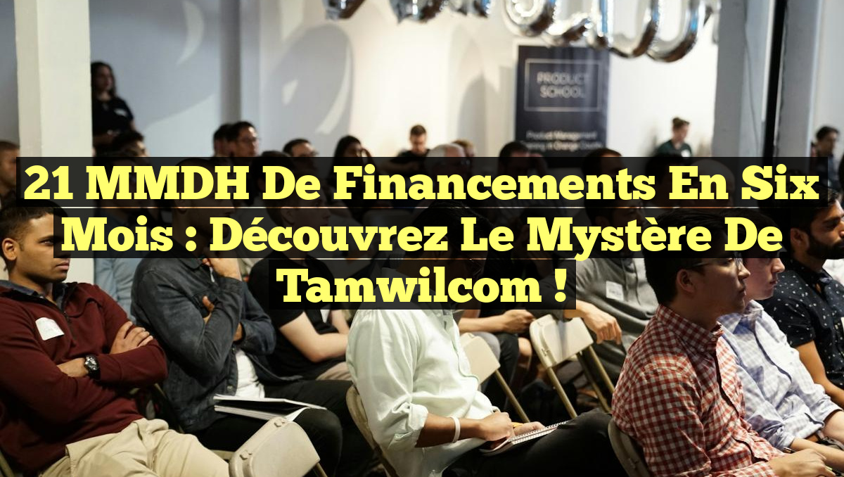 21 MMDH de Financements en Six Mois : Découvrez le Mystère de Tamwilcom !