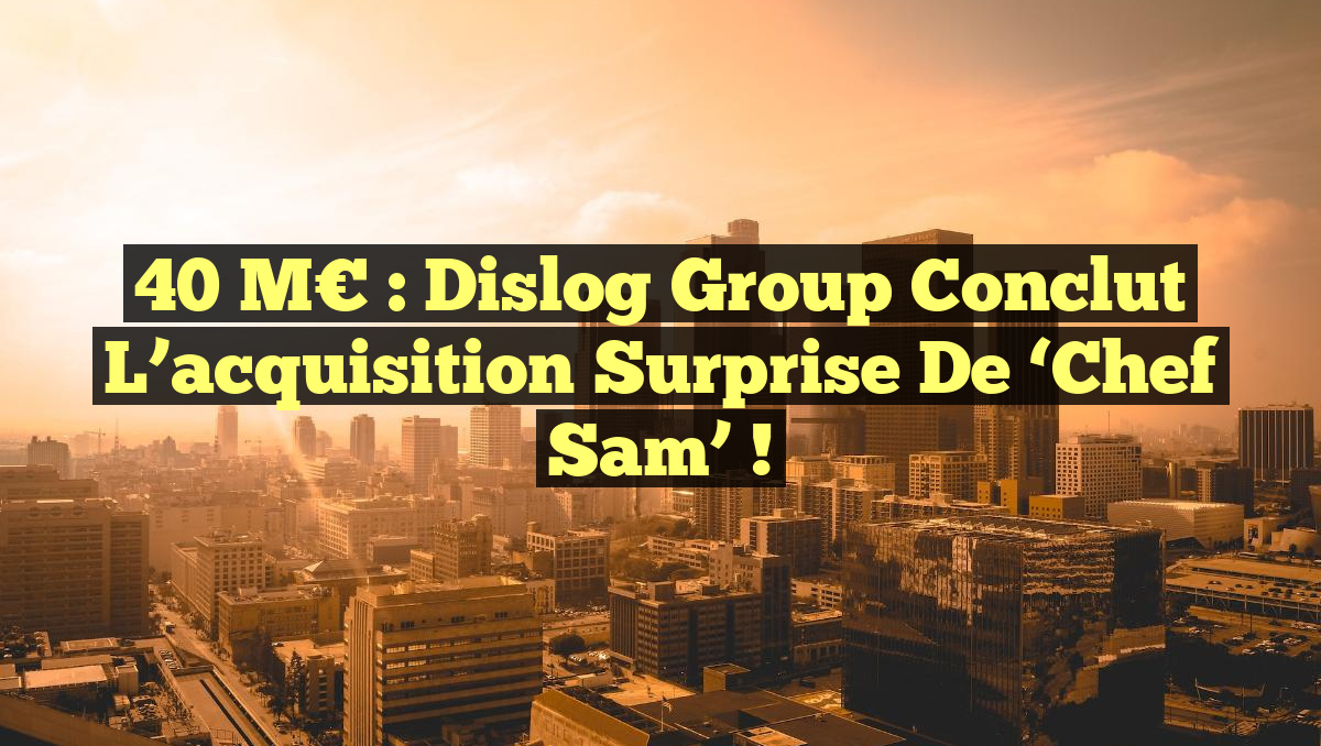 40 M€ : Dislog Group conclut l&rsquo;acquisition surprise de &lsquo;Chef Sam&rsquo; !