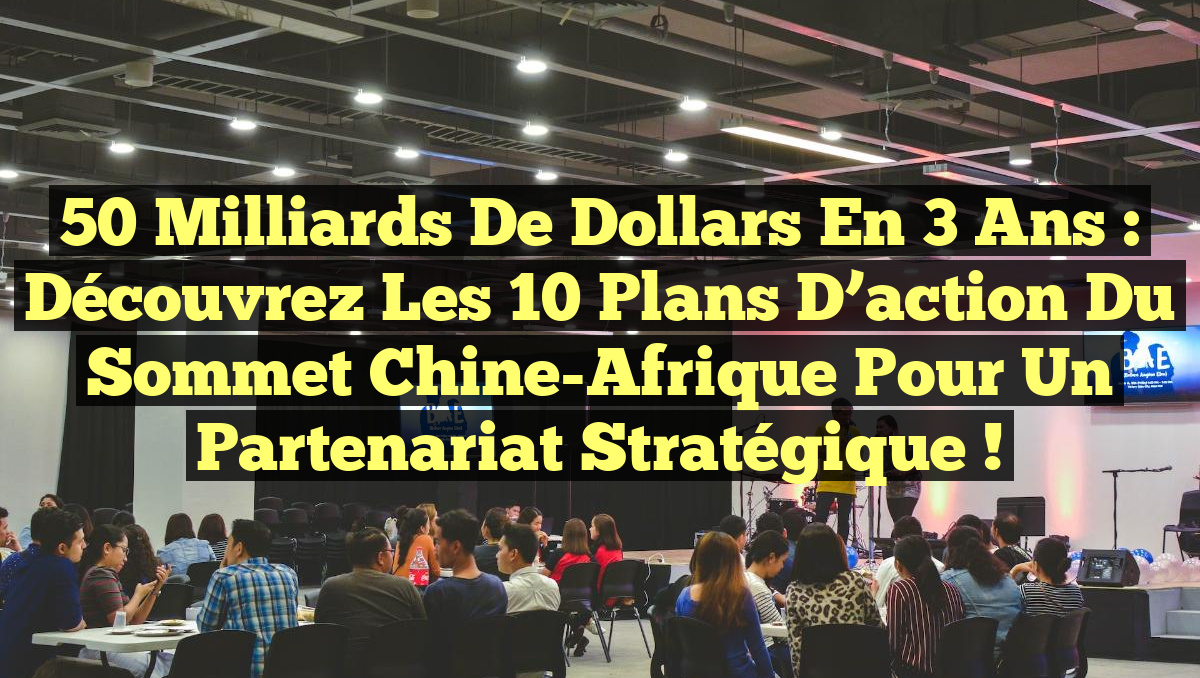 50 milliards de dollars en 3 ans : Découvrez les 10 plans d&rsquo;action du Sommet Chine-Afrique pour un partenariat stratégique !