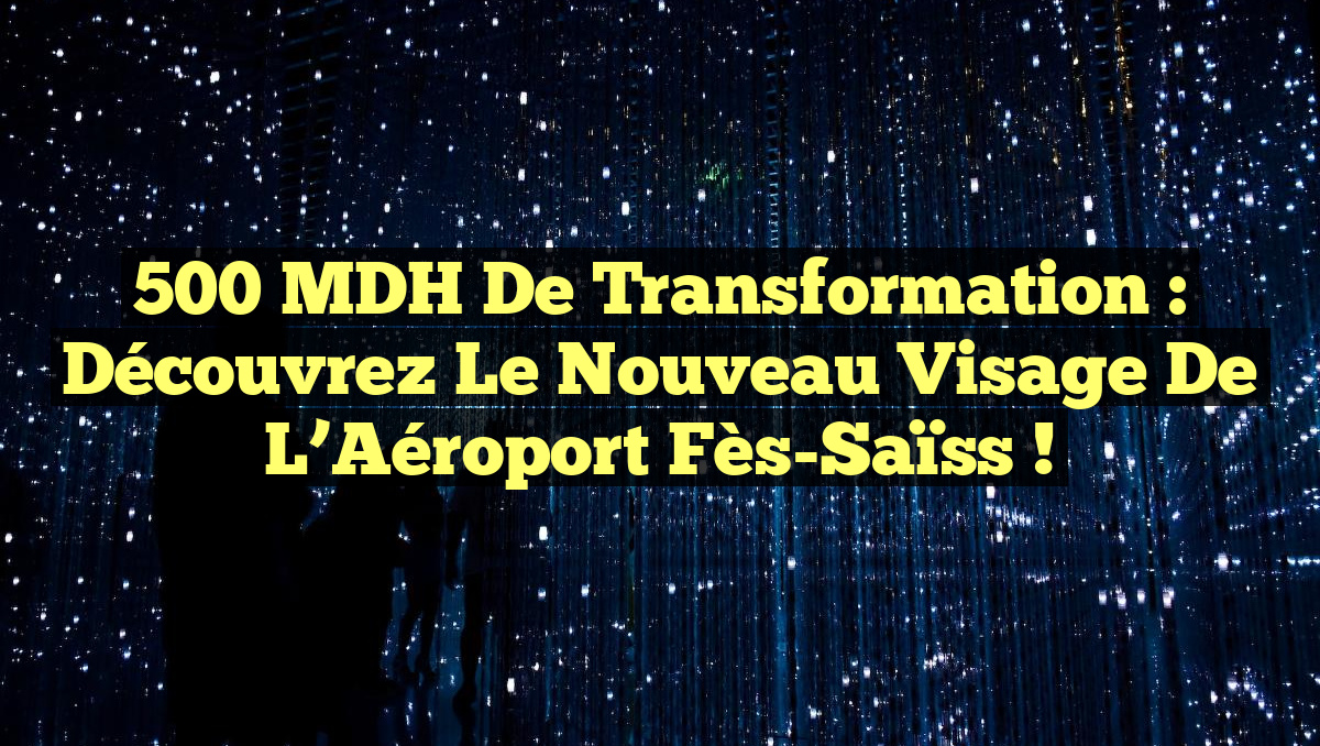 500 MDH de Transformation : Découvrez le Nouveau Visage de l&rsquo;Aéroport Fès-Saïss !