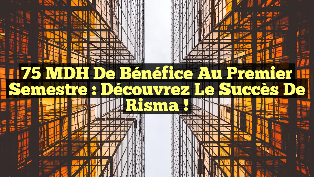 75 MDH de Bénéfice au Premier Semestre : Découvrez le Succès de Risma !