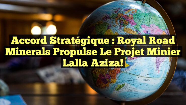 Accord Stratégique : Royal Road Minerals Propulse le Projet Minier Lalla Aziza!