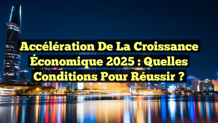 Accélération de la Croissance Économique 2025 : Quelles Conditions pour Réussir ?