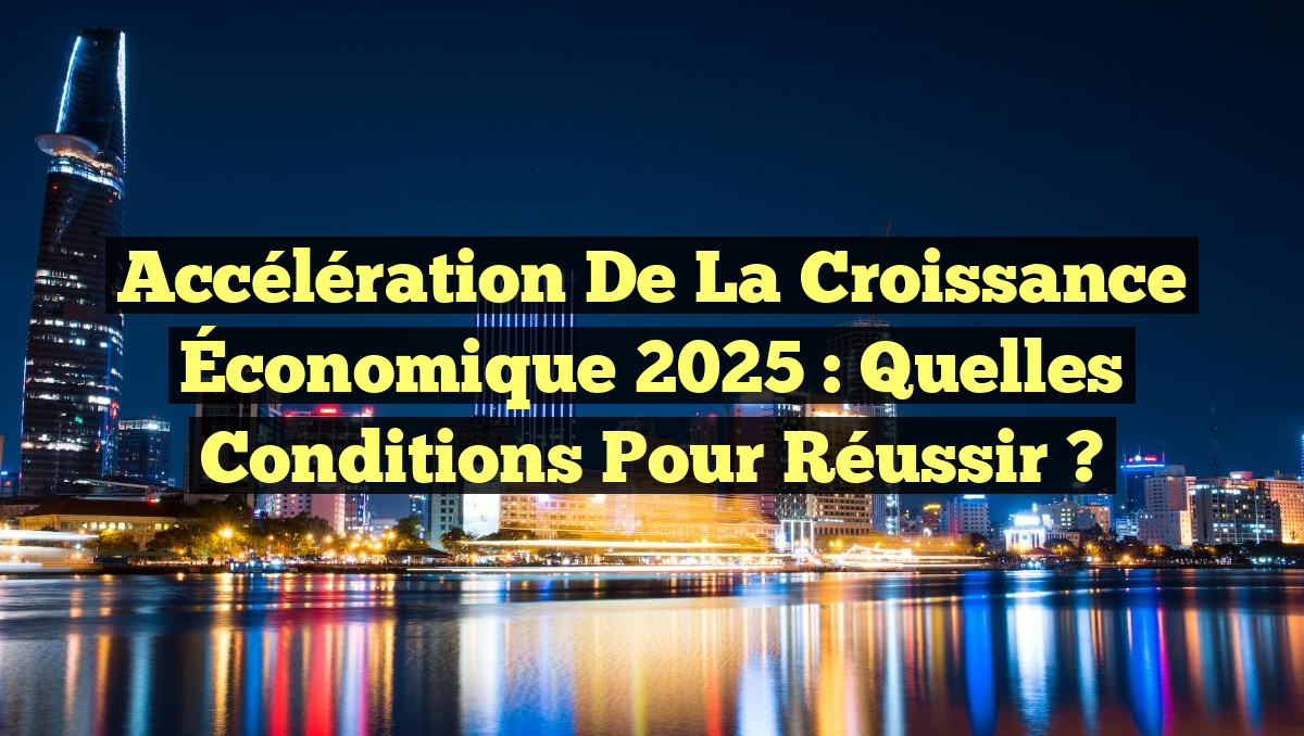 Accélération de la Croissance Économique 2025 : Quelles Conditions pour Réussir ?