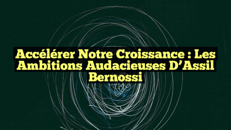 Accélérer notre croissance : Les ambitions audacieuses d’Assil Bernossi
