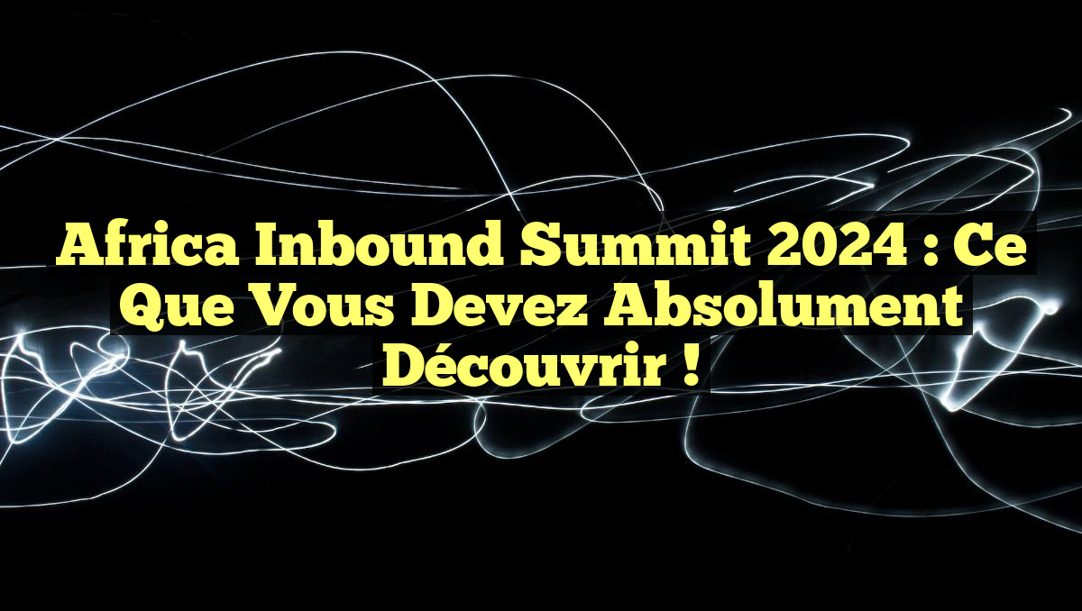 Africa Inbound Summit 2024 : Ce que vous devez absolument découvrir !